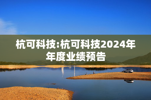 杭可科技:杭可科技2024年年度业绩预告