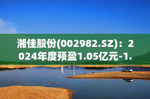 湘佳股份(002982.SZ)：2024年度预盈1.05亿元-1.35亿元 同比扭亏