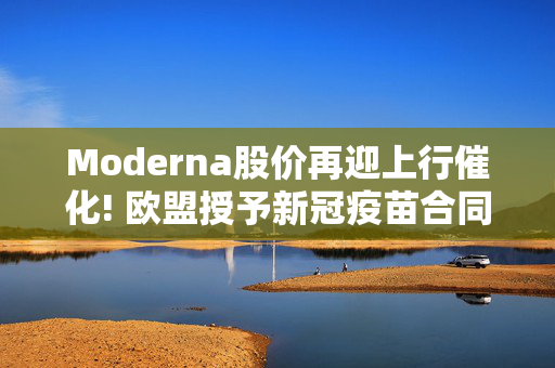 Moderna股价再迎上行催化! 欧盟授予新冠疫苗合同