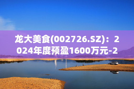 龙大美食(002726.SZ)：2024年度预盈1600万元-2400万元