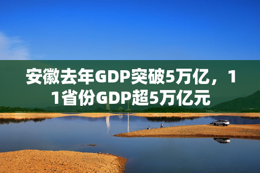 安徽去年GDP突破5万亿，11省份GDP超5万亿元