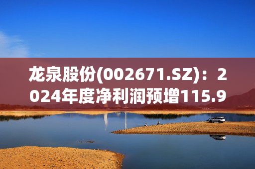 龙泉股份(002671.SZ)：2024年度净利润预增115.98%至173.57%