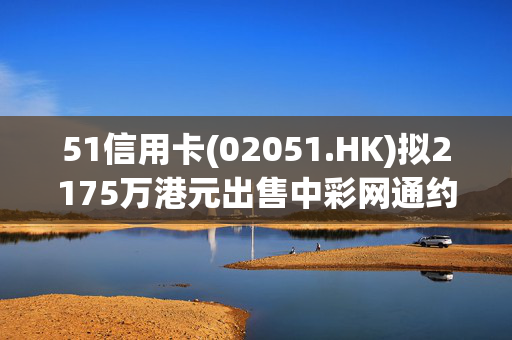 51信用卡(02051.HK)拟2175万港元出售中彩网通约29.00%股本