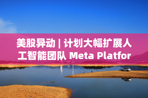 美股异动 | 计划大幅扩展人工智能团队 Meta Platforms(META.US)股价再创历史新高