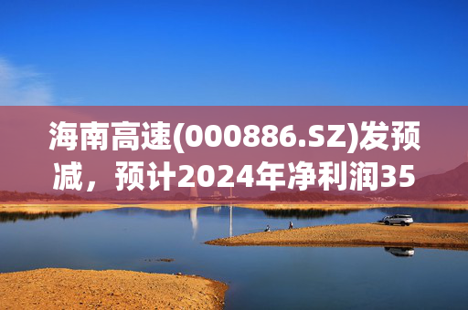 海南高速(000886.SZ)发预减，预计2024年净利润3500万元到5200万元，同比减少61.33%-42.55%