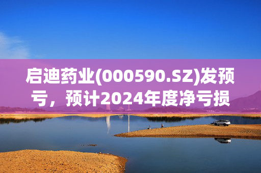 启迪药业(000590.SZ)发预亏，预计2024年度净亏损1.15亿元至1.49亿元 同比由盈转亏