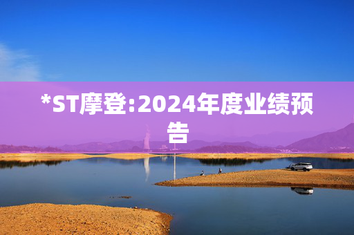 *ST摩登:2024年度业绩预告