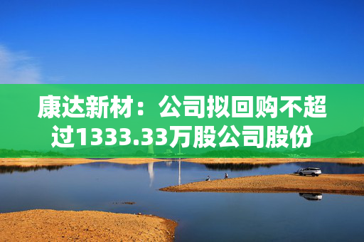 康达新材：公司拟回购不超过1333.33万股公司股份