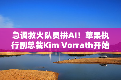 急调救火队员拼AI！苹果执行副总裁Kim Vorrath开始负责AI和Siri工作