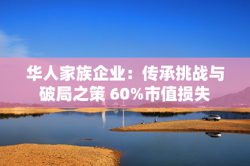 华人家族企业：传承挑战与破局之策 60%市值损失