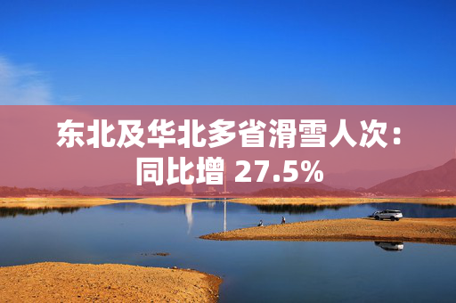 东北及华北多省滑雪人次：同比增 27.5%