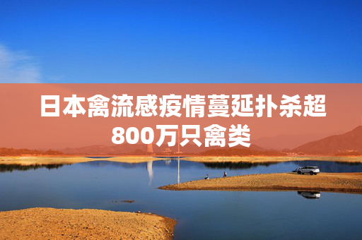 日本禽流感疫情蔓延扑杀超800万只禽类