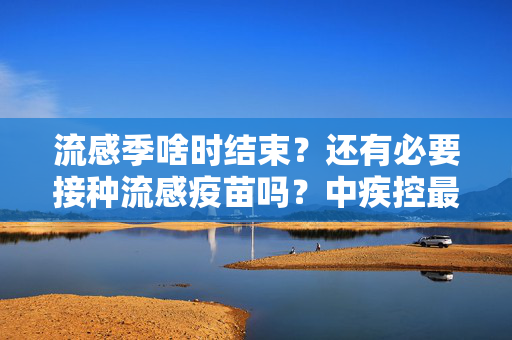 流感季啥时结束？还有必要接种流感疫苗吗？中疾控最新回应