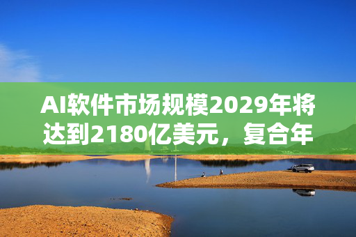 AI软件市场规模2029年将达到2180亿美元，复合年增长率高达18%。