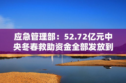 应急管理部：52.72亿元中央冬春救助资金全部发放到位