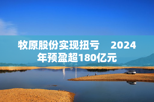 牧原股份实现扭亏    2024年预盈超180亿元