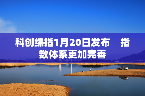 科创综指1月20日发布    指数体系更加完善