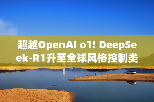 超越OpenAI o1! DeepSeek-R1升至全球风格控制类第一，“中国模型”震动华尔街