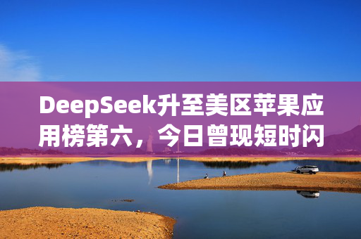 DeepSeek升至美区苹果应用榜第六，今日曾现短时闪崩