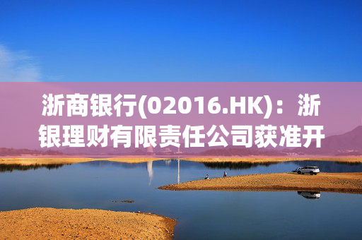 浙商银行(02016.HK)：浙银理财有限责任公司获准开业