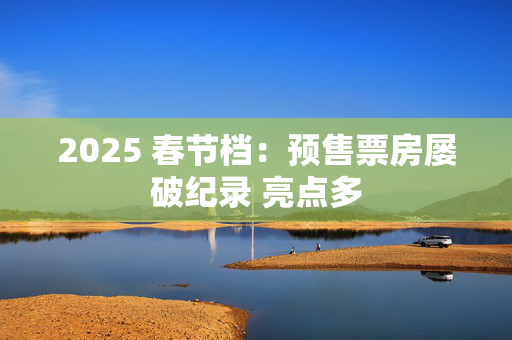 2025 春节档：预售票房屡破纪录 亮点多