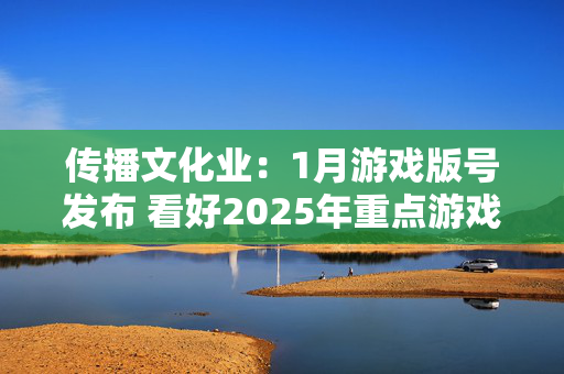 传播文化业：1月游戏版号发布 看好2025年重点游戏产品表现