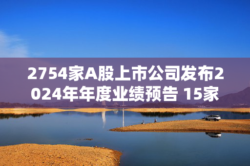 2754家A股上市公司发布2024年年度业绩预告 15家净利同比预增上限超10倍