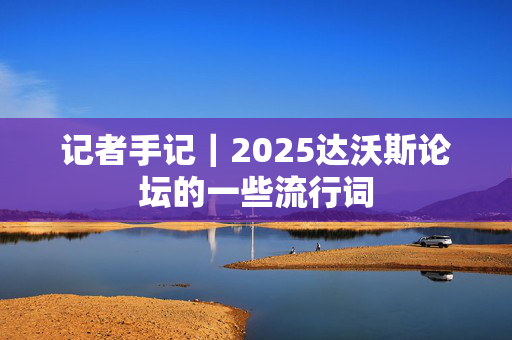 记者手记｜2025达沃斯论坛的一些流行词