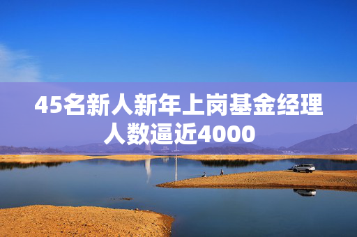 45名新人新年上岗基金经理人数逼近4000