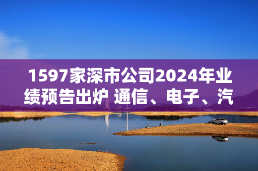 1597家深市公司2024年业绩预告出炉 通信、电子、汽车等净利润增速超50%