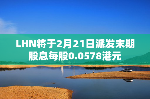 LHN将于2月21日派发末期股息每股0.0578港元