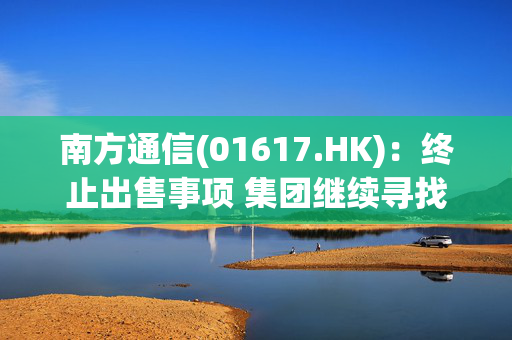 南方通信(01617.HK)：终止出售事项 集团继续寻找潜在买方