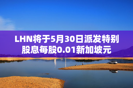 LHN将于5月30日派发特别股息每股0.01新加坡元