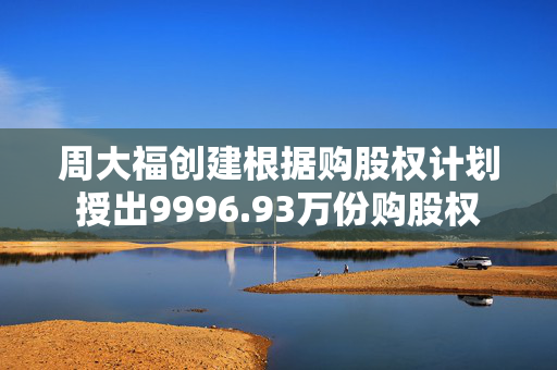 周大福创建根据购股权计划授出9996.93万份购股权