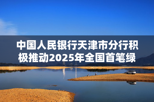 中国人民银行天津市分行积极推动2025年全国首笔绿色信用债券落地天津