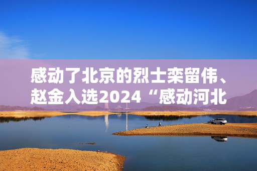 感动了北京的烈士栾留伟、赵金入选2024“感动河北”年度人物