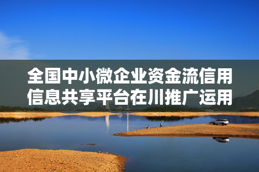 全国中小微企业资金流信用信息共享平台在川推广运用 已发放贷款2.39亿元