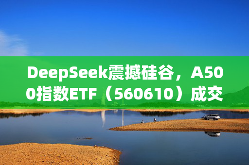 DeepSeek震撼硅谷，A500指数ETF（560610）成交额破6亿元，航锦科技涨停