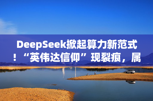 DeepSeek掀起算力新范式! “英伟达信仰”现裂痕，属于AI ASIC的时代悄然而至?