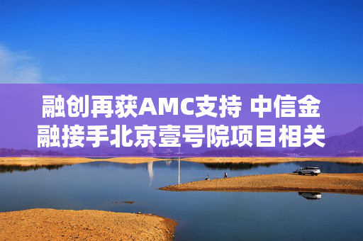 融创再获AMC支持 中信金融接手北京壹号院项目相关债权