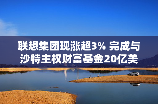 联想集团现涨超3% 完成与沙特主权财富基金20亿美元投资及达成战略合作协议