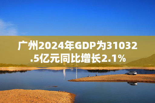 广州2024年GDP为31032.5亿元同比增长2.1%