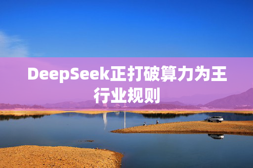 DeepSeek正打破算力为王行业规则