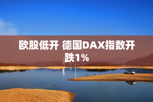 欧股低开 德国DAX指数开跌1%