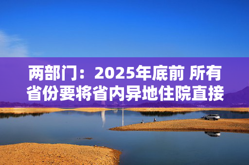 两部门：2025年底前 所有省份要将省内异地住院直接结算费用纳入就医地按病种付费管理