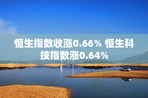 恒生指数收涨0.66% 恒生科技指数涨0.64%