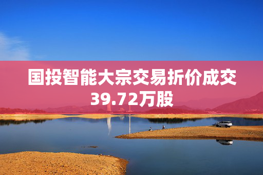 国投智能大宗交易折价成交39.72万股