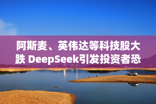 阿斯麦、英伟达等科技股大跌 DeepSeek引发投资者恐慌