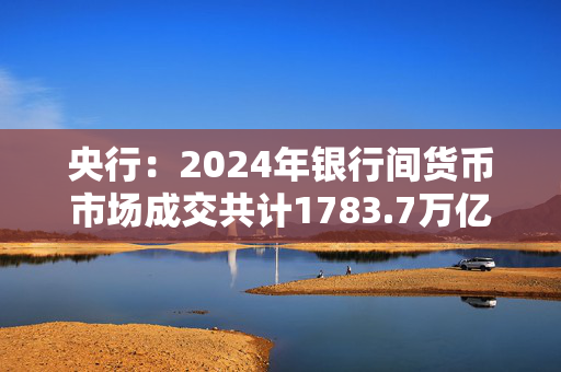 央行：2024年银行间货币市场成交共计1783.7万亿元，同比下降1.8%