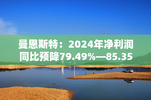 曼恩斯特：2024年净利润同比预降79.49%―85.35%